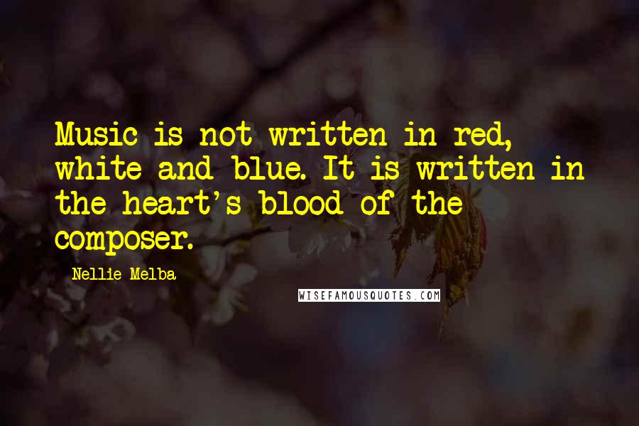 Nellie Melba Quotes: Music is not written in red, white and blue. It is written in the heart's blood of the composer.