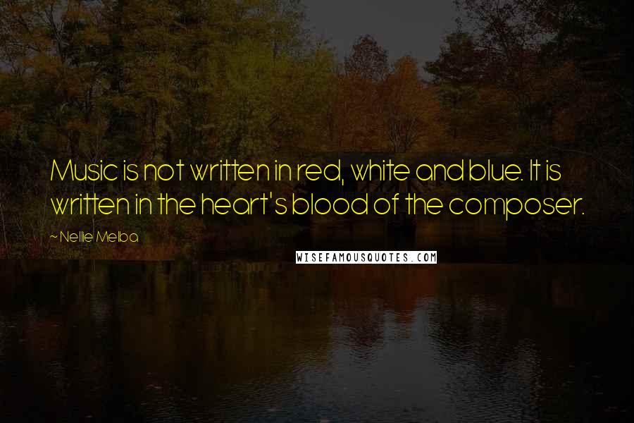 Nellie Melba Quotes: Music is not written in red, white and blue. It is written in the heart's blood of the composer.