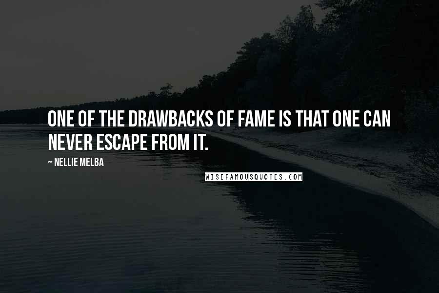 Nellie Melba Quotes: One of the drawbacks of fame is that one can never escape from it.