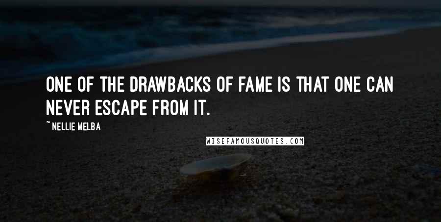 Nellie Melba Quotes: One of the drawbacks of fame is that one can never escape from it.