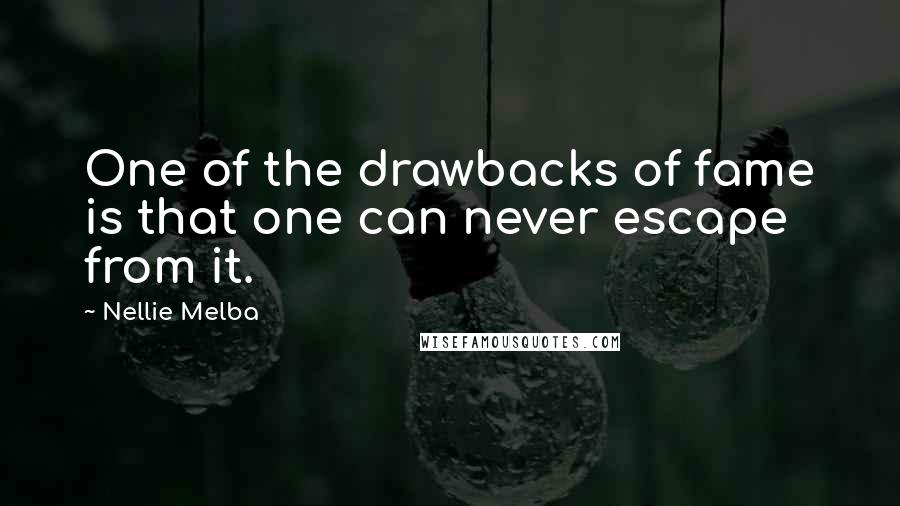 Nellie Melba Quotes: One of the drawbacks of fame is that one can never escape from it.