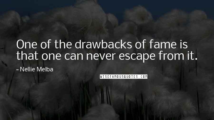 Nellie Melba Quotes: One of the drawbacks of fame is that one can never escape from it.