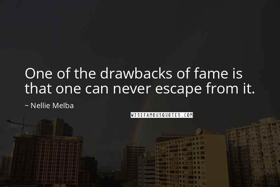 Nellie Melba Quotes: One of the drawbacks of fame is that one can never escape from it.