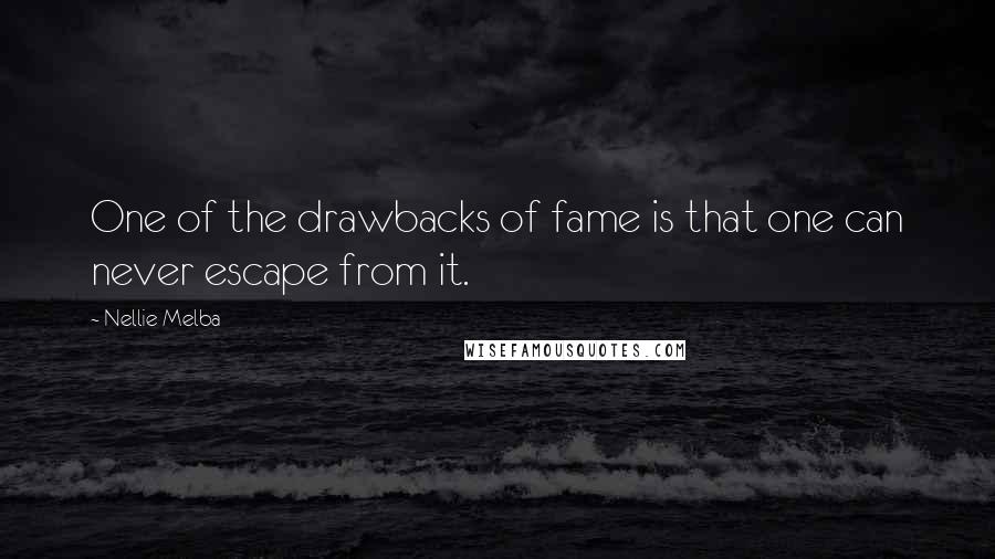 Nellie Melba Quotes: One of the drawbacks of fame is that one can never escape from it.