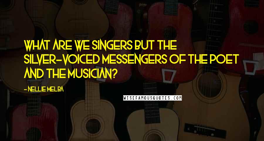 Nellie Melba Quotes: What are we singers but the silver-voiced messengers of the poet and the musician?