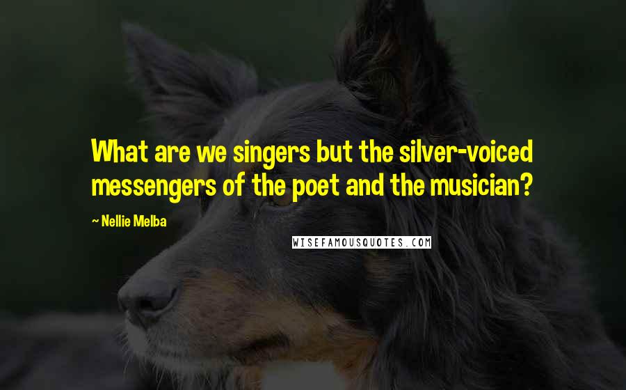 Nellie Melba Quotes: What are we singers but the silver-voiced messengers of the poet and the musician?