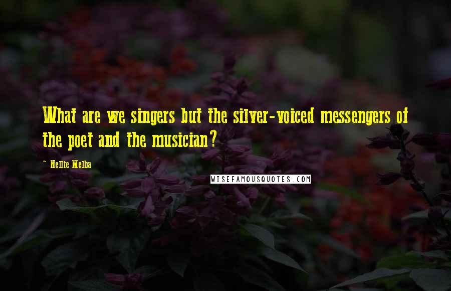 Nellie Melba Quotes: What are we singers but the silver-voiced messengers of the poet and the musician?