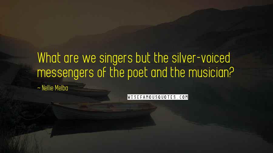 Nellie Melba Quotes: What are we singers but the silver-voiced messengers of the poet and the musician?