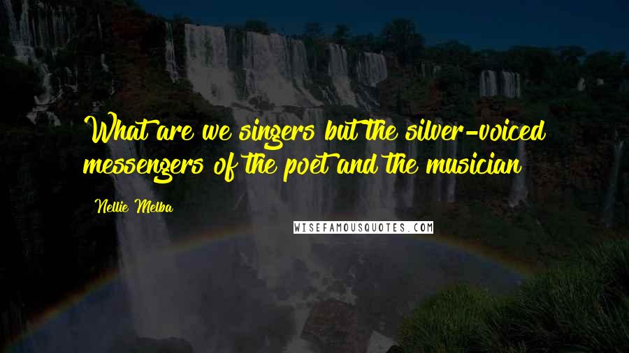 Nellie Melba Quotes: What are we singers but the silver-voiced messengers of the poet and the musician?