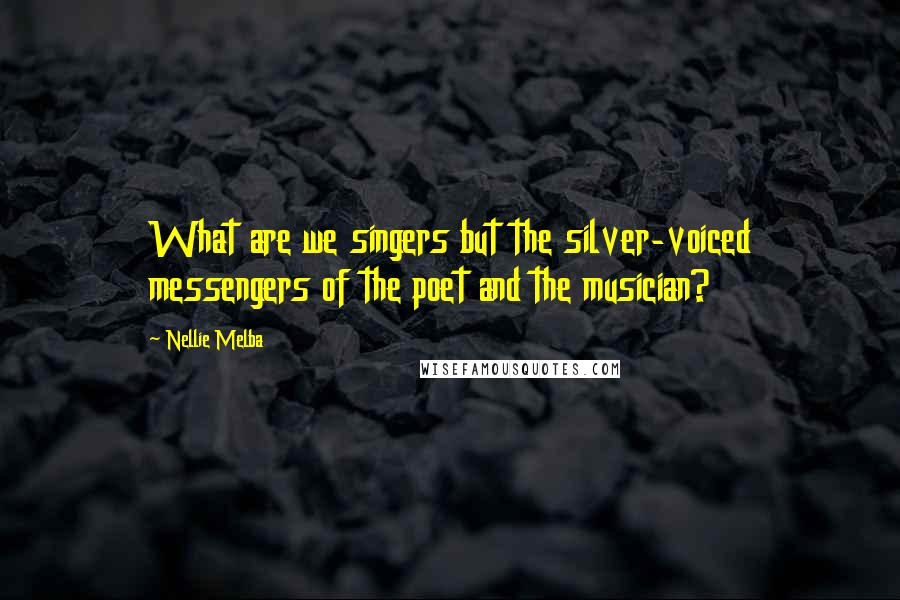 Nellie Melba Quotes: What are we singers but the silver-voiced messengers of the poet and the musician?