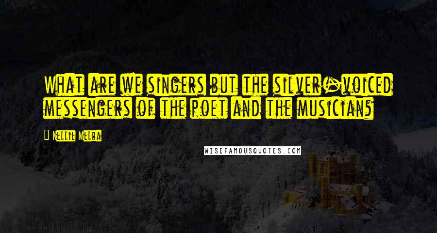 Nellie Melba Quotes: What are we singers but the silver-voiced messengers of the poet and the musician?