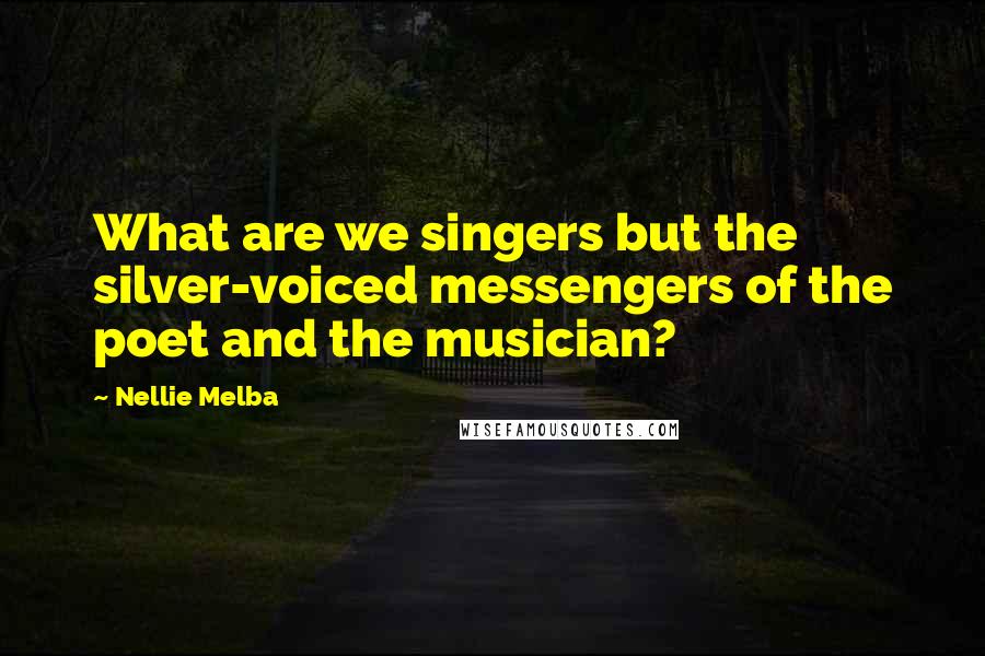 Nellie Melba Quotes: What are we singers but the silver-voiced messengers of the poet and the musician?