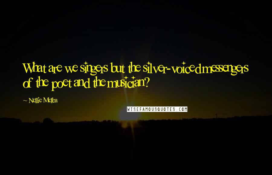 Nellie Melba Quotes: What are we singers but the silver-voiced messengers of the poet and the musician?