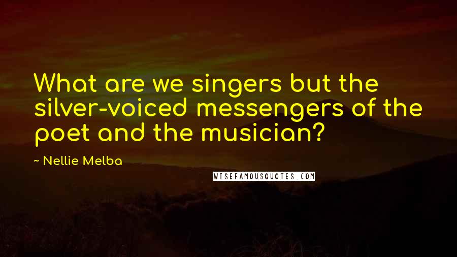Nellie Melba Quotes: What are we singers but the silver-voiced messengers of the poet and the musician?
