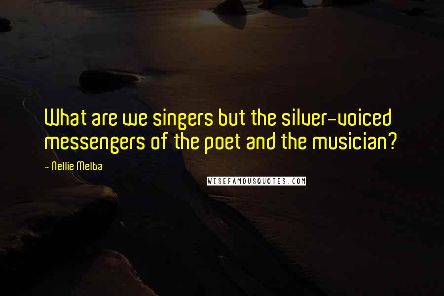 Nellie Melba Quotes: What are we singers but the silver-voiced messengers of the poet and the musician?