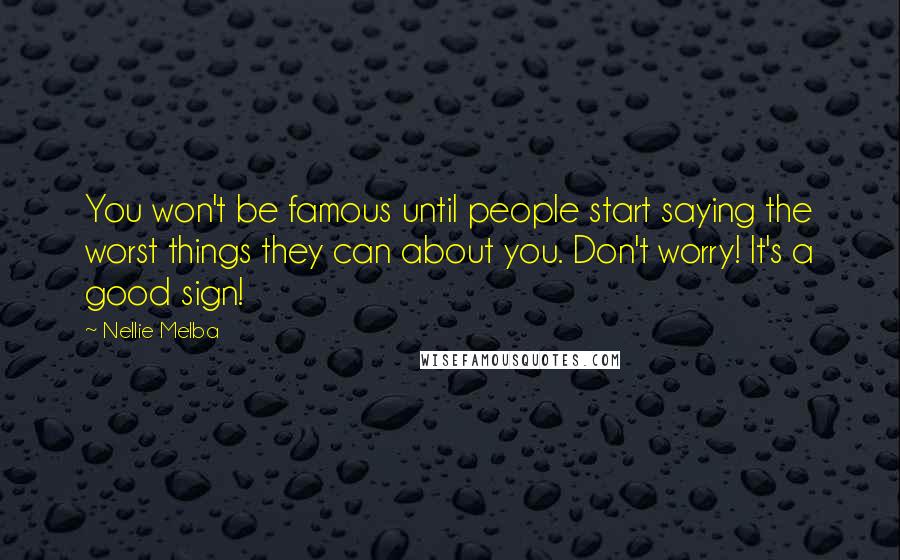 Nellie Melba Quotes: You won't be famous until people start saying the worst things they can about you. Don't worry! It's a good sign!