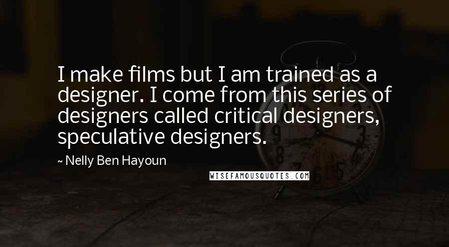 Nelly Ben Hayoun Quotes: I make films but I am trained as a designer. I come from this series of designers called critical designers, speculative designers.