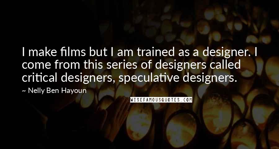 Nelly Ben Hayoun Quotes: I make films but I am trained as a designer. I come from this series of designers called critical designers, speculative designers.