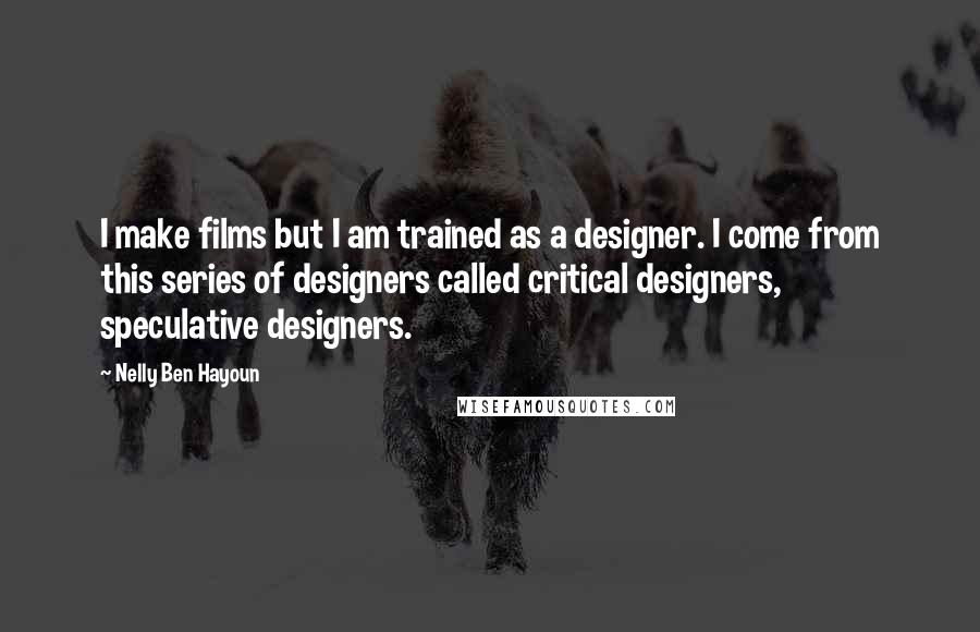 Nelly Ben Hayoun Quotes: I make films but I am trained as a designer. I come from this series of designers called critical designers, speculative designers.