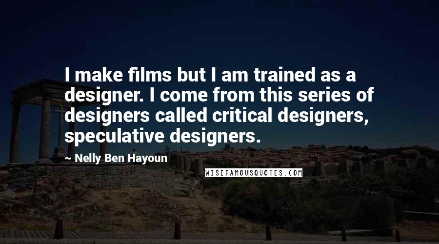 Nelly Ben Hayoun Quotes: I make films but I am trained as a designer. I come from this series of designers called critical designers, speculative designers.