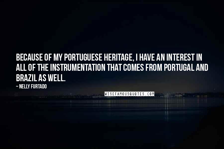 Nelly Furtado Quotes: Because of my Portuguese heritage, I have an interest in all of the instrumentation that comes from Portugal and Brazil as well.