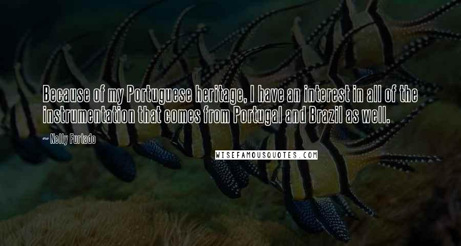 Nelly Furtado Quotes: Because of my Portuguese heritage, I have an interest in all of the instrumentation that comes from Portugal and Brazil as well.