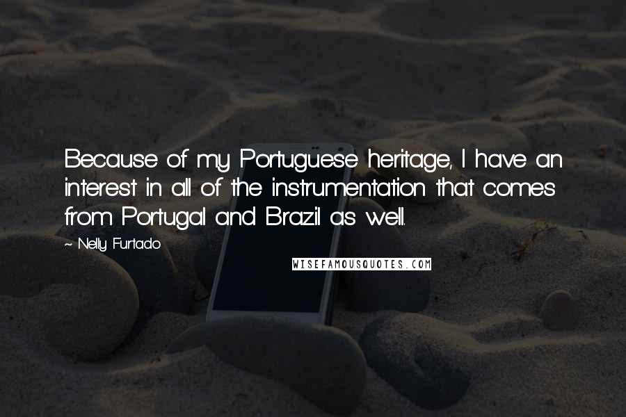 Nelly Furtado Quotes: Because of my Portuguese heritage, I have an interest in all of the instrumentation that comes from Portugal and Brazil as well.
