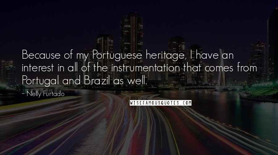 Nelly Furtado Quotes: Because of my Portuguese heritage, I have an interest in all of the instrumentation that comes from Portugal and Brazil as well.