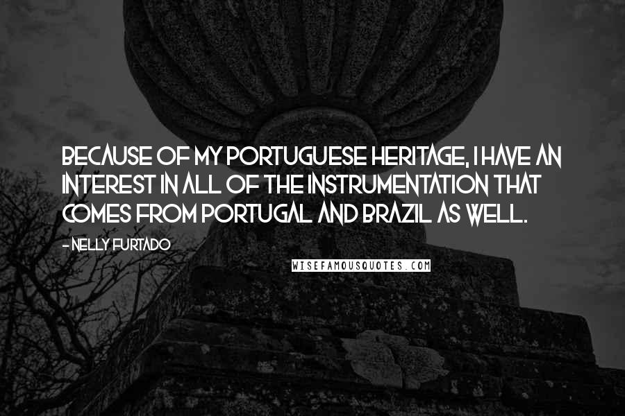 Nelly Furtado Quotes: Because of my Portuguese heritage, I have an interest in all of the instrumentation that comes from Portugal and Brazil as well.