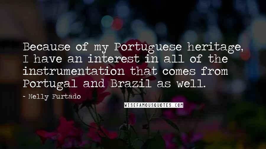 Nelly Furtado Quotes: Because of my Portuguese heritage, I have an interest in all of the instrumentation that comes from Portugal and Brazil as well.