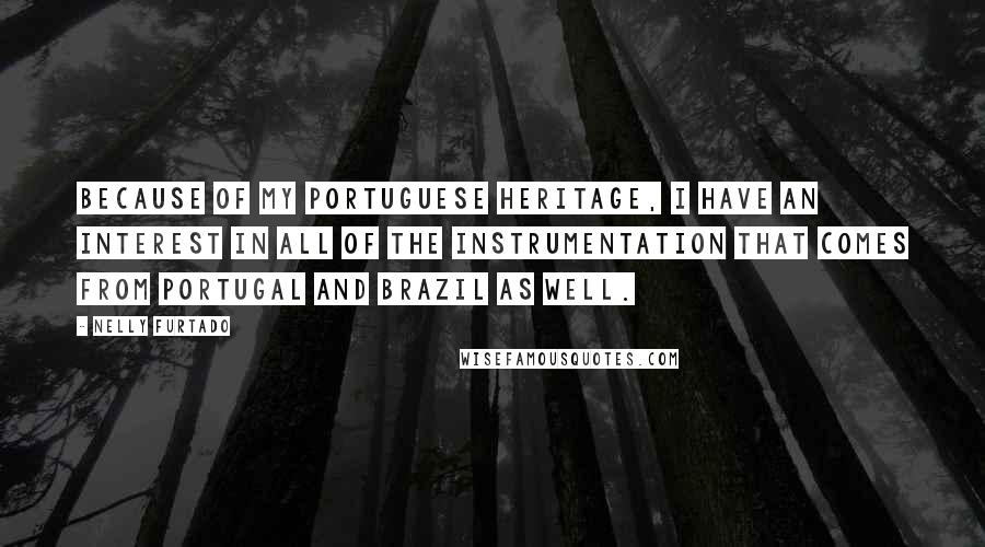 Nelly Furtado Quotes: Because of my Portuguese heritage, I have an interest in all of the instrumentation that comes from Portugal and Brazil as well.