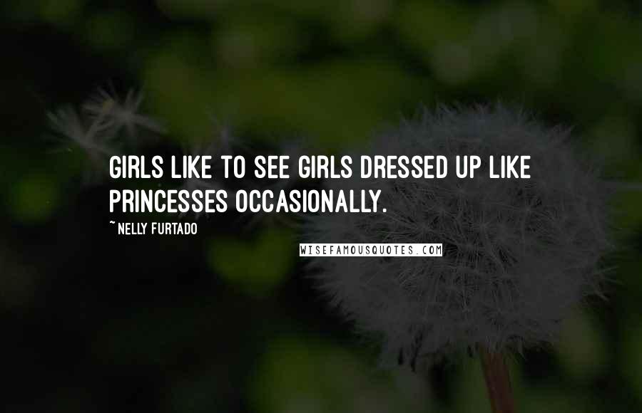 Nelly Furtado Quotes: Girls like to see girls dressed up like princesses occasionally.