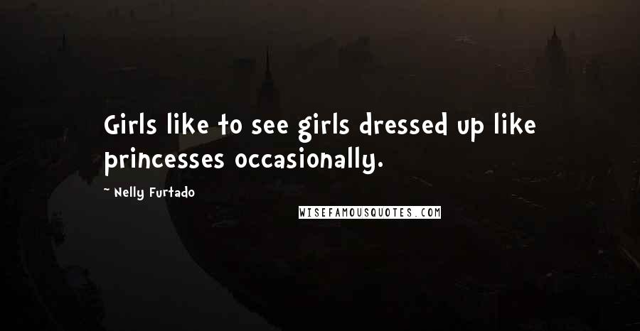 Nelly Furtado Quotes: Girls like to see girls dressed up like princesses occasionally.