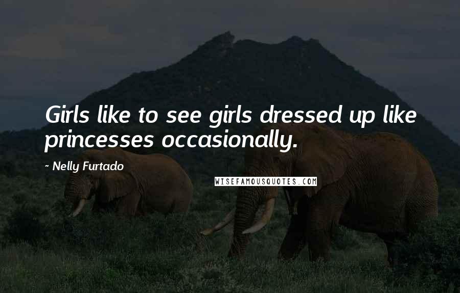Nelly Furtado Quotes: Girls like to see girls dressed up like princesses occasionally.