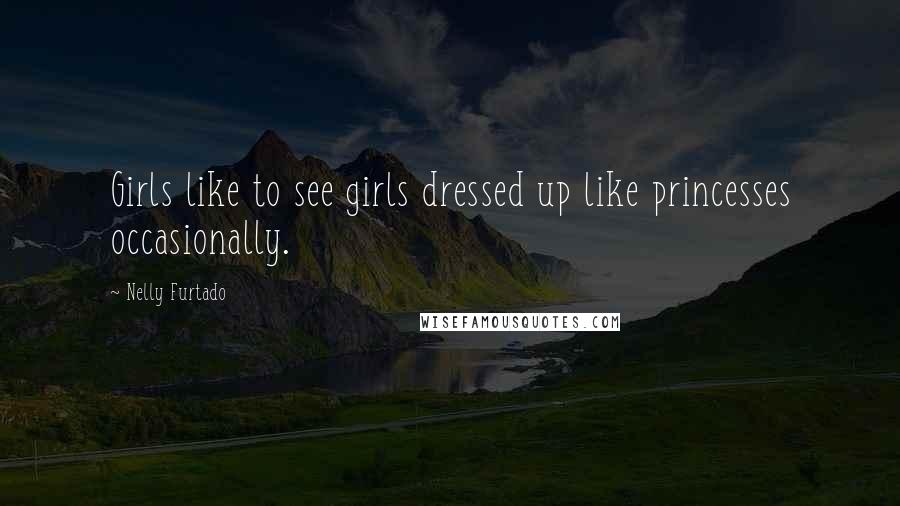 Nelly Furtado Quotes: Girls like to see girls dressed up like princesses occasionally.