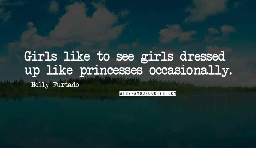 Nelly Furtado Quotes: Girls like to see girls dressed up like princesses occasionally.