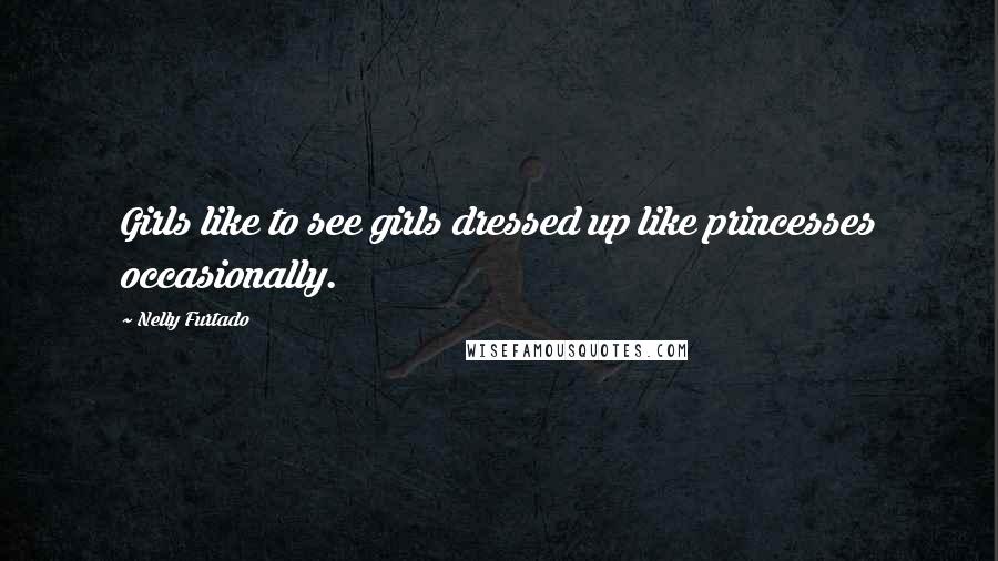 Nelly Furtado Quotes: Girls like to see girls dressed up like princesses occasionally.