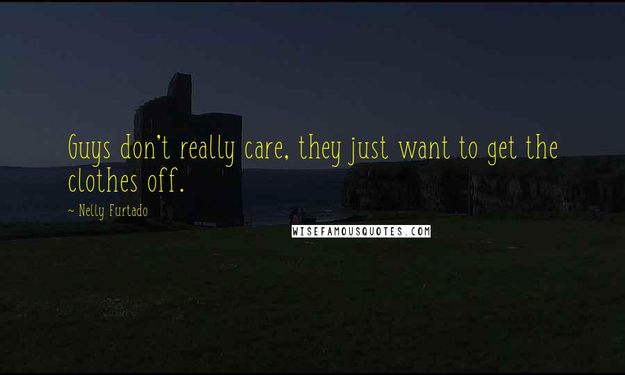 Nelly Furtado Quotes: Guys don't really care, they just want to get the clothes off.