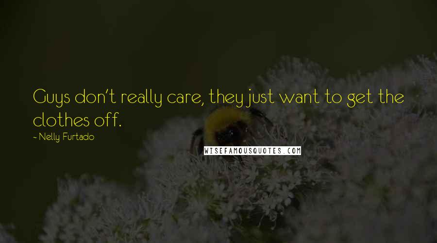 Nelly Furtado Quotes: Guys don't really care, they just want to get the clothes off.