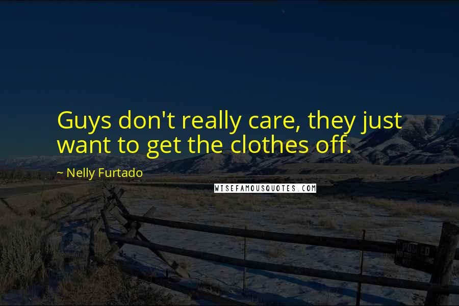 Nelly Furtado Quotes: Guys don't really care, they just want to get the clothes off.