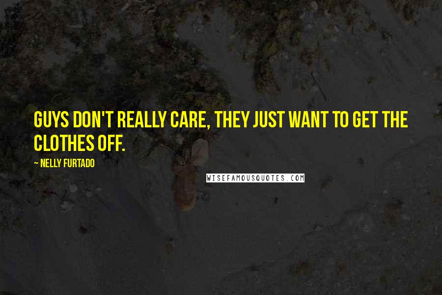 Nelly Furtado Quotes: Guys don't really care, they just want to get the clothes off.