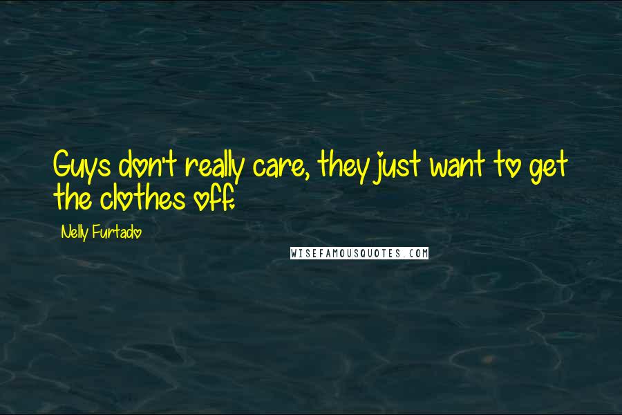 Nelly Furtado Quotes: Guys don't really care, they just want to get the clothes off.