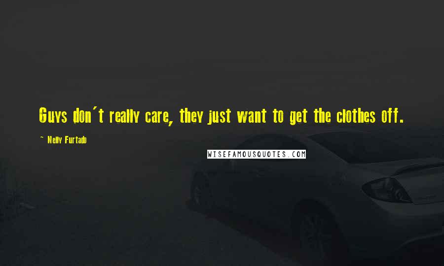 Nelly Furtado Quotes: Guys don't really care, they just want to get the clothes off.