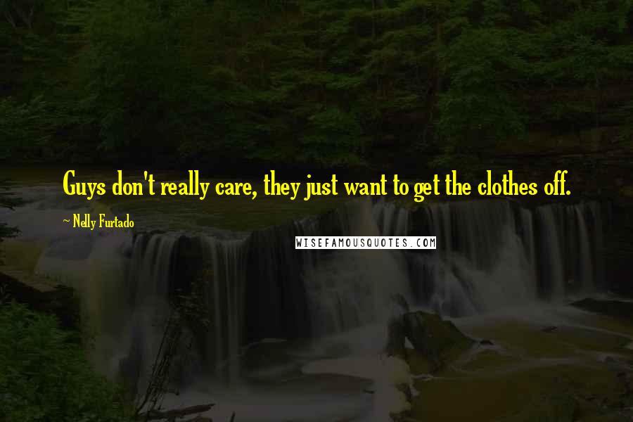 Nelly Furtado Quotes: Guys don't really care, they just want to get the clothes off.