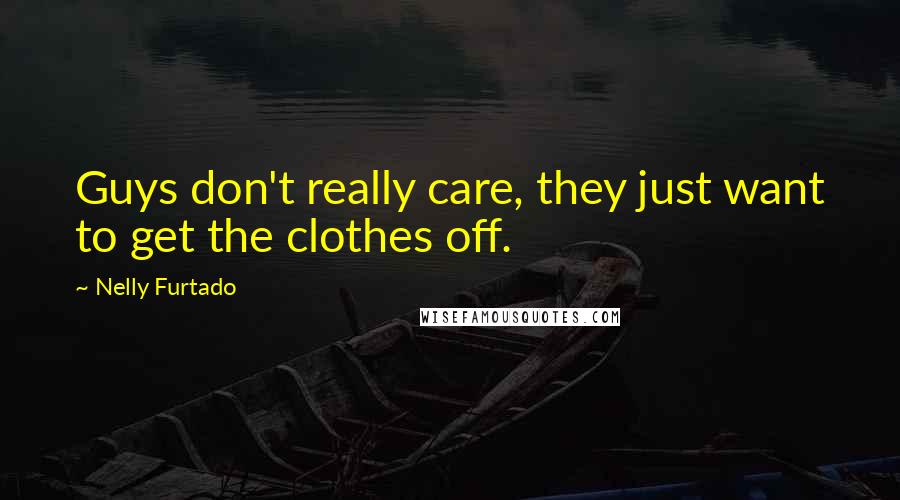 Nelly Furtado Quotes: Guys don't really care, they just want to get the clothes off.