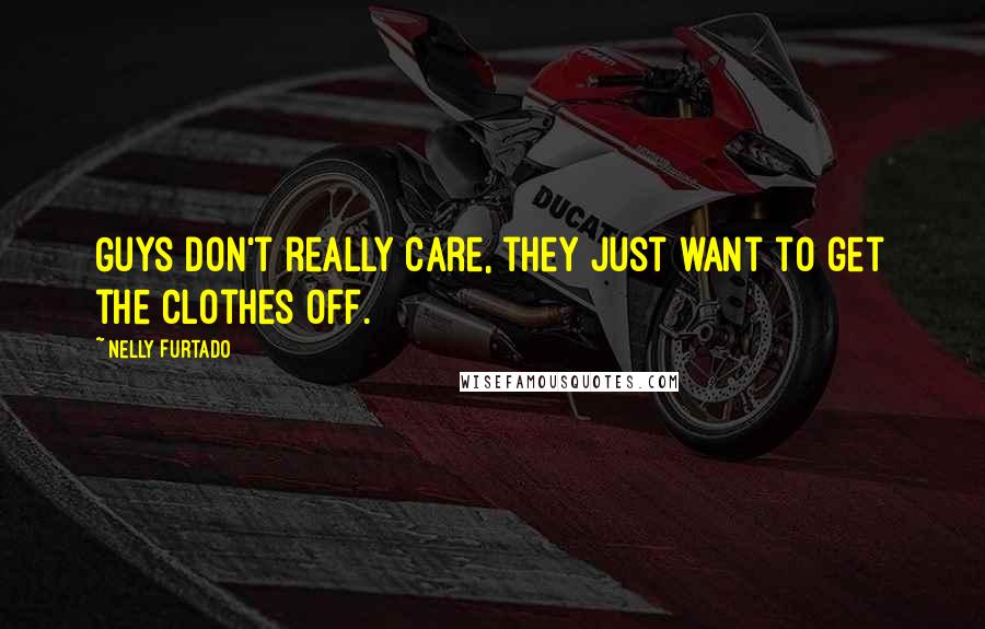 Nelly Furtado Quotes: Guys don't really care, they just want to get the clothes off.