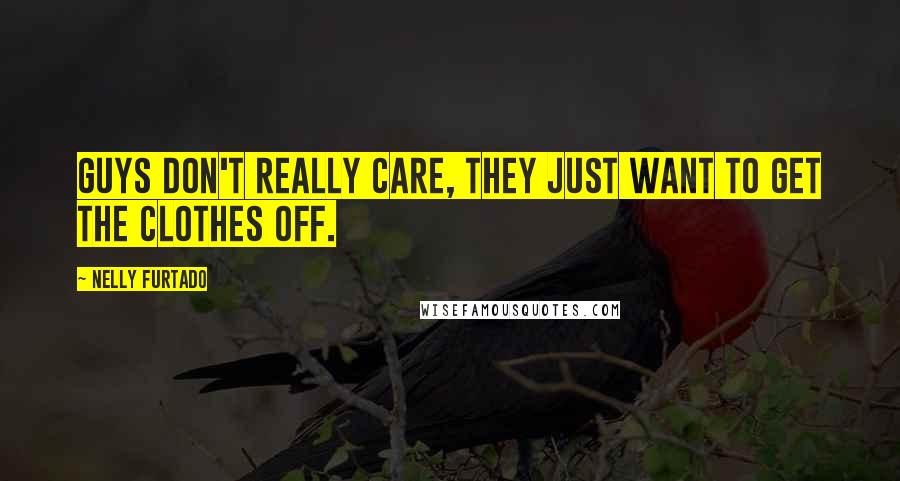 Nelly Furtado Quotes: Guys don't really care, they just want to get the clothes off.