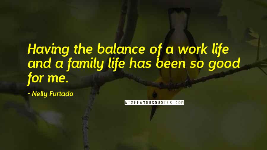Nelly Furtado Quotes: Having the balance of a work life and a family life has been so good for me.