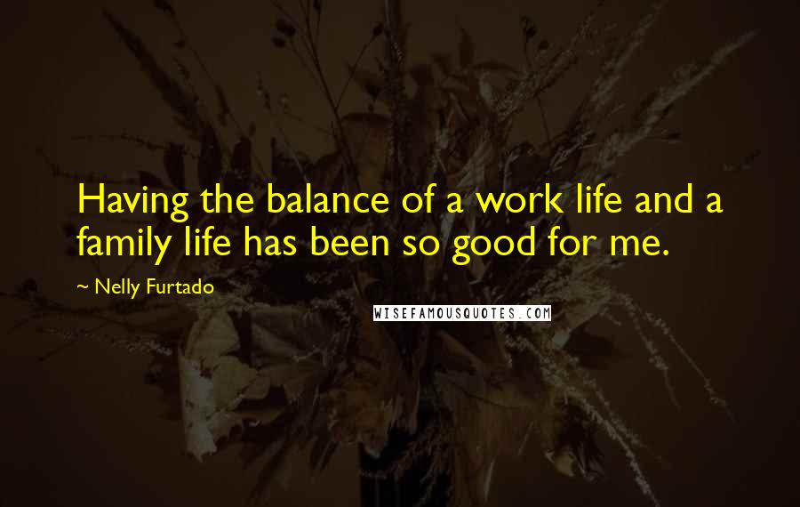 Nelly Furtado Quotes: Having the balance of a work life and a family life has been so good for me.