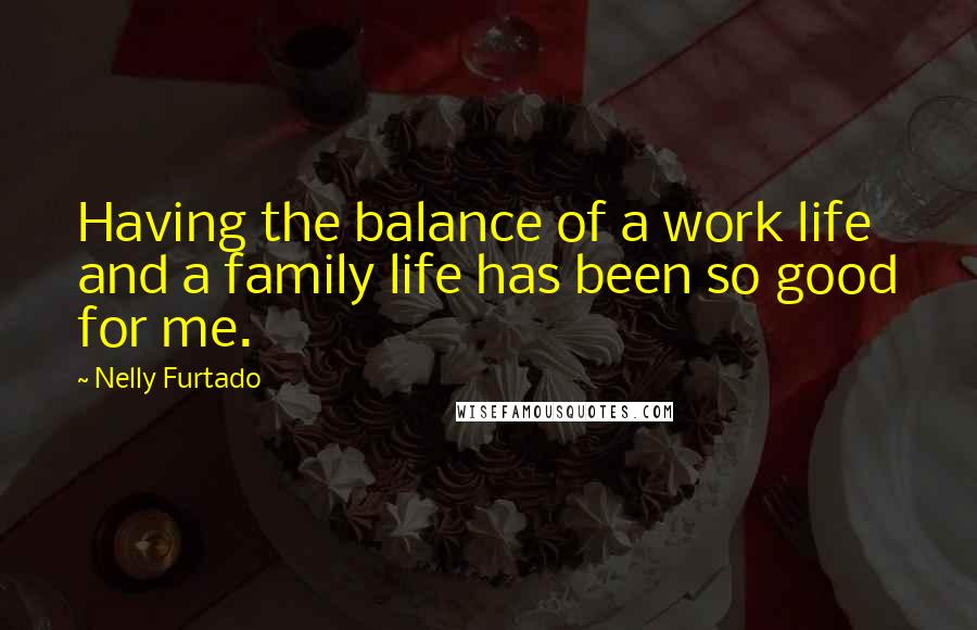 Nelly Furtado Quotes: Having the balance of a work life and a family life has been so good for me.